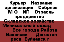 Курьер › Название организации ­ Сибряев М.О., ИП › Отрасль предприятия ­ Складское хозяйство › Минимальный оклад ­ 30 000 - Все города Работа » Вакансии   . Дагестан респ.,Буйнакск г.